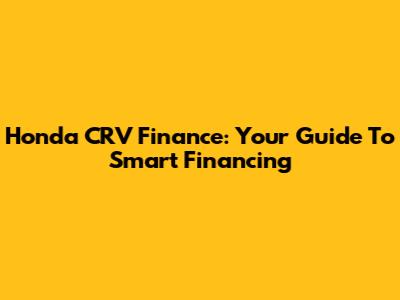 Honda CRV Finance: Your Guide To Smart Financing
