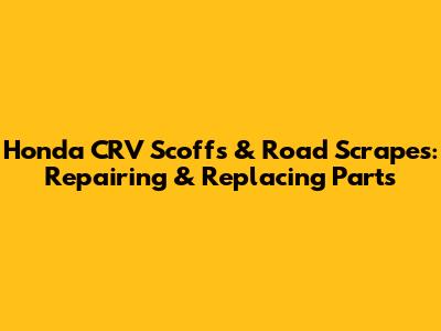 Honda CRV Scoffs & Road Scrapes: Repairing & Replacing Parts