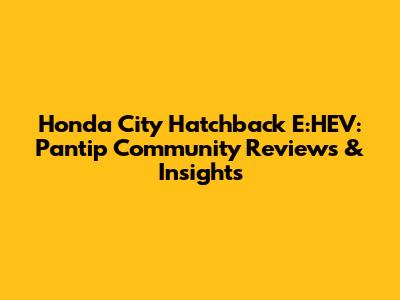 Honda City Hatchback E:HEV: Pantip Community Reviews & Insights
