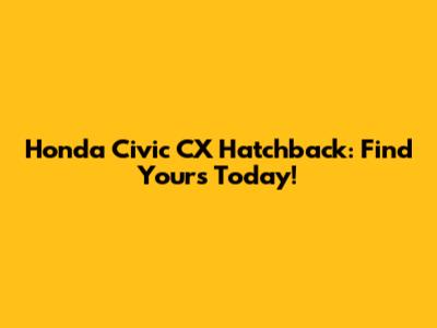 Honda Civic CX Hatchback: Find Yours Today!
