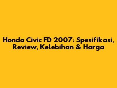 Honda Civic FD 2007: Spesifikasi, Review, Kelebihan & Harga