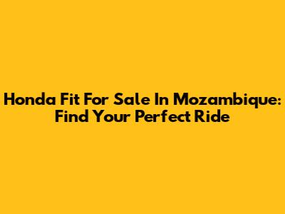 Honda Fit For Sale In Mozambique: Find Your Perfect Ride