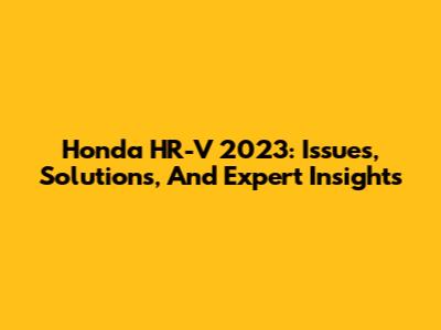 Honda HR-V 2023: Issues, Solutions, And Expert Insights