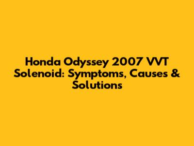 Honda Odyssey 2007 VVT Solenoid: Symptoms, Causes & Solutions