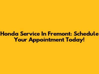 Honda Service In Fremont: Schedule Your Appointment Today!