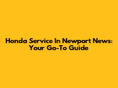 Honda Service In Newport News: Your Go-To Guide