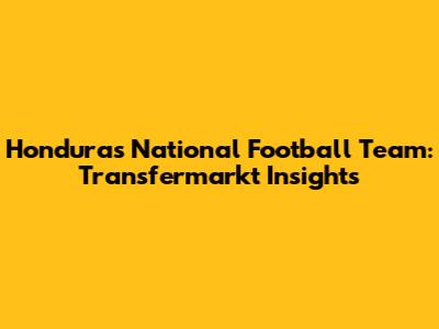 Honduras National Football Team: Transfermarkt Insights