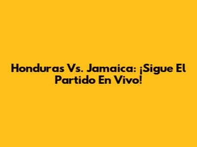 Honduras Vs. Jamaica: ¡Sigue El Partido En Vivo!