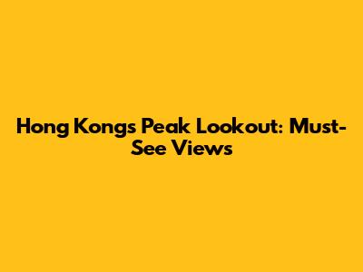 Hong Kong's Peak Lookout: Must-See Views