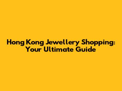 Hong Kong Jewellery Shopping: Your Ultimate Guide