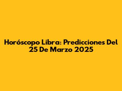 Horóscopo Libra: Predicciones Del 25 De Marzo 2025