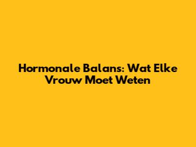 Hormonale Balans: Wat Elke Vrouw Moet Weten