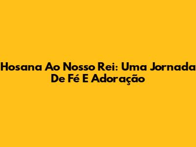 Hosana Ao Nosso Rei: Uma Jornada De Fé E Adoração