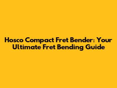 Hosco Compact Fret Bender: Your Ultimate Fret Bending Guide