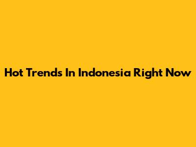 Hot Trends In Indonesia Right Now