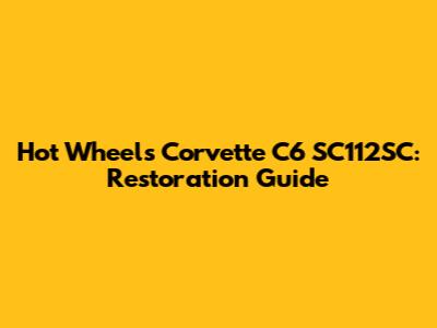 Hot Wheels Corvette C6 SC112SC: Restoration Guide