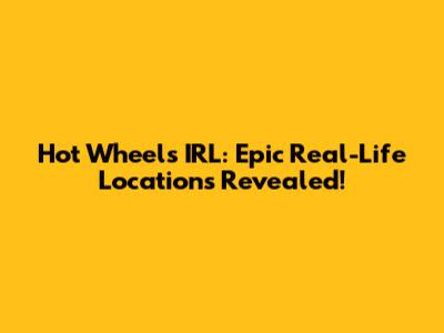 Hot Wheels IRL: Epic Real-Life Locations Revealed!