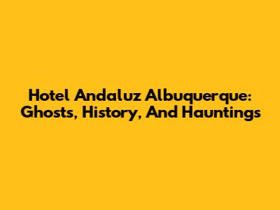 Hotel Andaluz Albuquerque: Ghosts, History, And Hauntings
