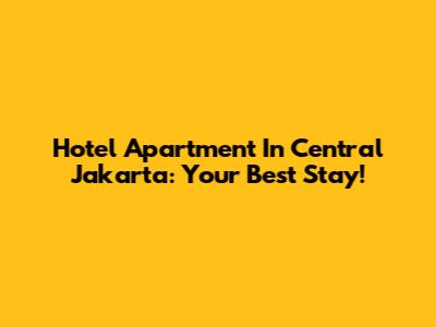 Hotel Apartment In Central Jakarta: Your Best Stay!
