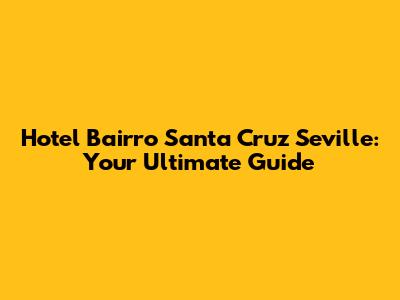 Hotel Bairro Santa Cruz Seville: Your Ultimate Guide