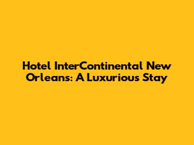 Hotel InterContinental New Orleans: A Luxurious Stay