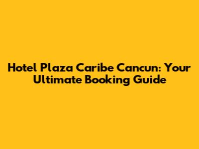 Hotel Plaza Caribe Cancun: Your Ultimate Booking Guide