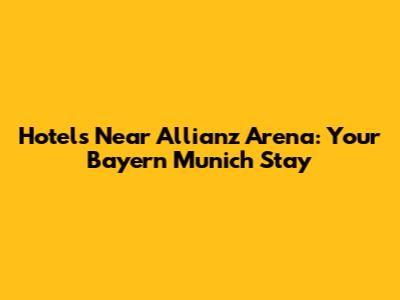 Hotels Near Allianz Arena: Your Bayern Munich Stay