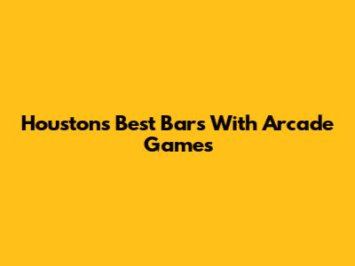 Houston's Best Bars With Arcade Games