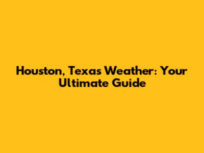 Houston, Texas Weather: Your Ultimate Guide