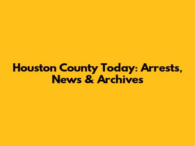 Houston County Today: Arrests, News & Archives