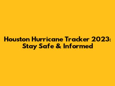 Houston Hurricane Tracker 2023: Stay Safe & Informed