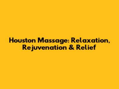 Houston Massage: Relaxation, Rejuvenation & Relief