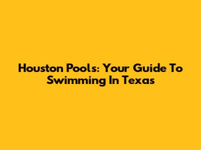 Houston Pools: Your Guide To Swimming In Texas