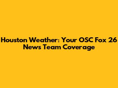 Houston Weather: Your OSC Fox 26 News Team Coverage