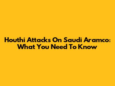 Houthi Attacks On Saudi Aramco: What You Need To Know