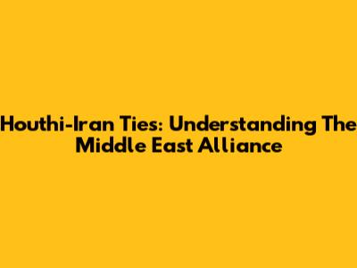 Houthi-Iran Ties: Understanding The Middle East Alliance