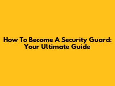 How To Become A Security Guard: Your Ultimate Guide