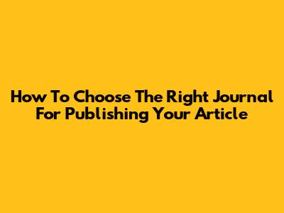 How To Choose The Right Journal For Publishing Your Article