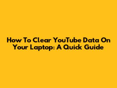 How To Clear YouTube Data On Your Laptop: A Quick Guide