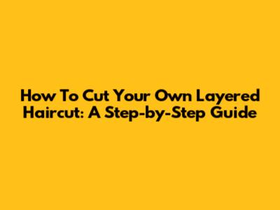 How To Cut Your Own Layered Haircut: A Step-by-Step Guide