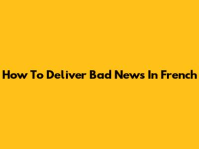 How To Deliver Bad News In French