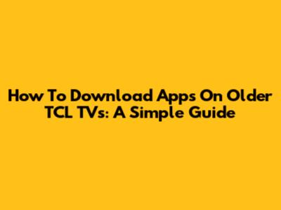 How To Download Apps On Older TCL TVs: A Simple Guide