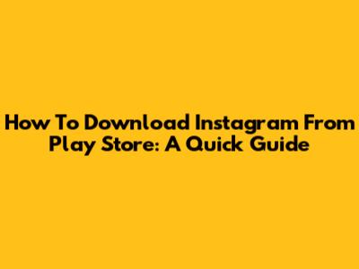 How To Download Instagram From Play Store: A Quick Guide