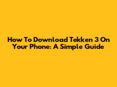 How To Download Tekken 3 On Your Phone: A Simple Guide