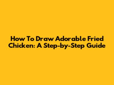 How To Draw Adorable Fried Chicken: A Step-by-Step Guide