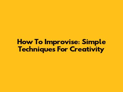 How To Improvise: Simple Techniques For Creativity