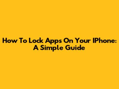 How To Lock Apps On Your IPhone: A Simple Guide