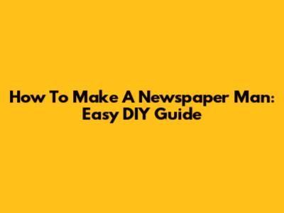 How To Make A Newspaper Man: Easy DIY Guide