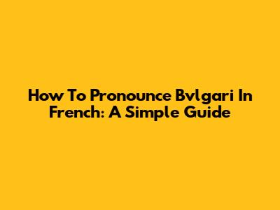 How To Pronounce Bvlgari In French: A Simple Guide