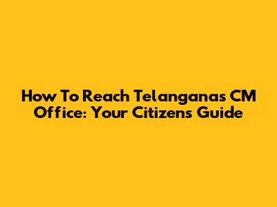 How To Reach Telangana's CM Office: Your Citizen's Guide